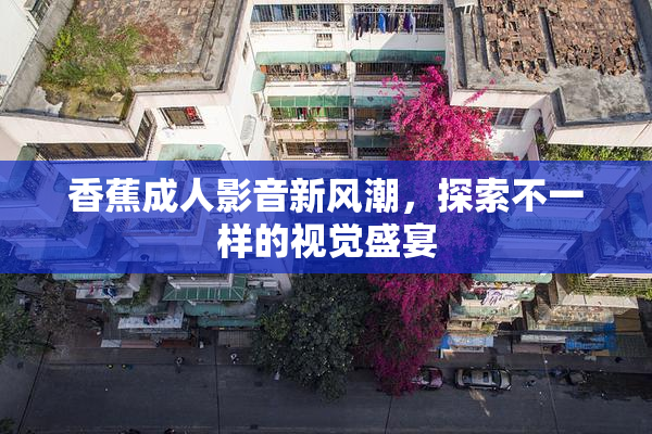 香蕉成人影音新风潮，探索不一样的视觉盛宴