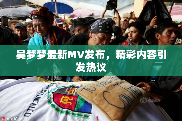 吴梦梦最新MV发布，精彩内容引发热议