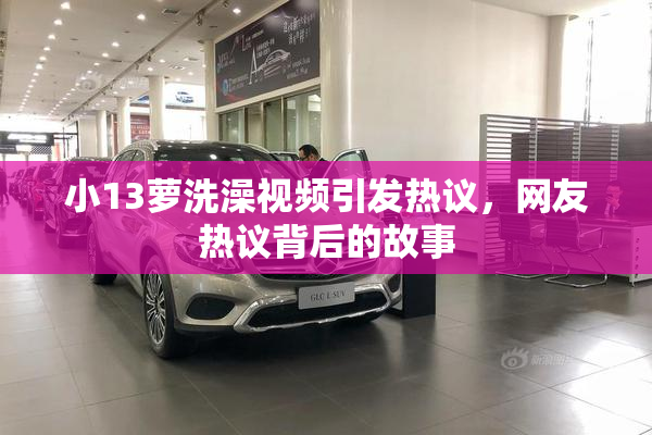 小13萝洗澡视频引发热议，网友热议背后的故事