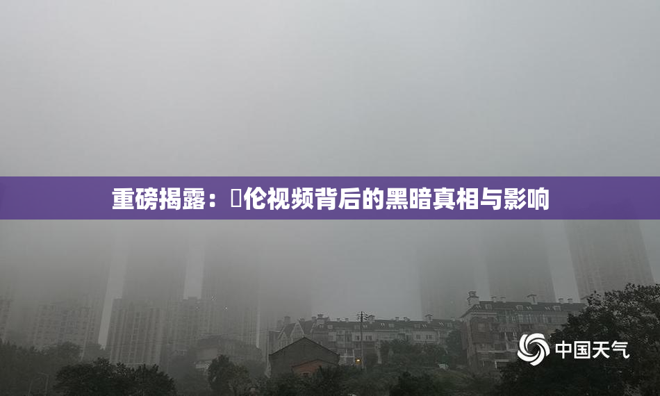 重磅揭露：亂伦视频背后的黑暗真相与影响