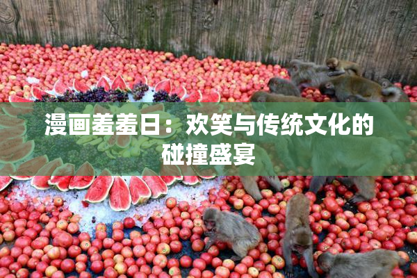 漫画羞羞日：欢笑与传统文化的碰撞盛宴