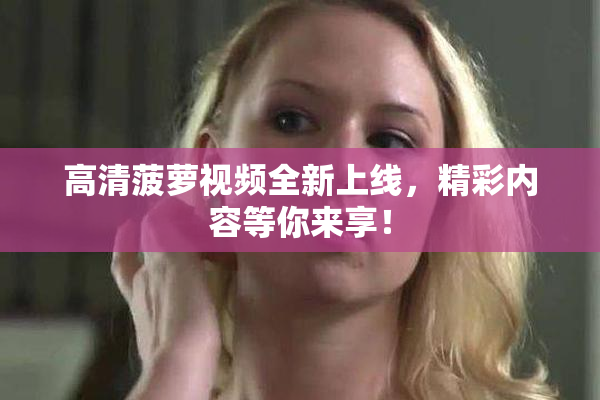 高清菠萝视频全新上线，精彩内容等你来享！
