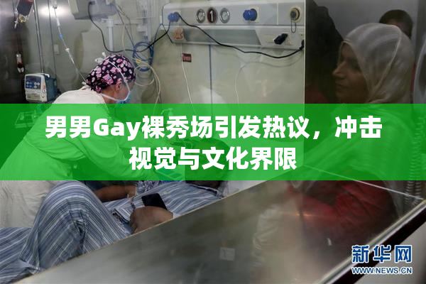 男男Gay裸秀场引发热议，冲击视觉与文化界限