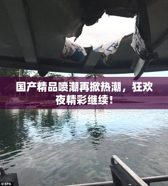 国产精品喷潮再掀热潮，狂欢夜精彩继续！