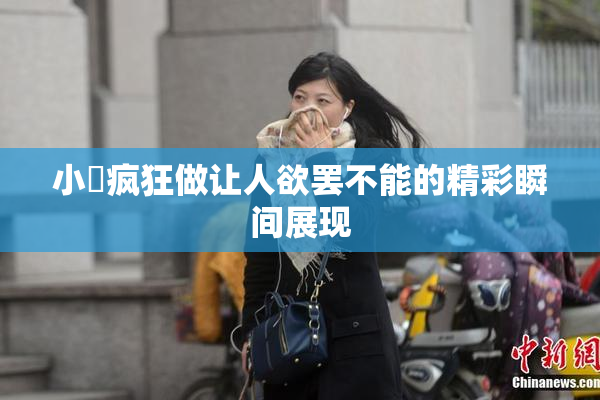 小泬疯狂做让人欲罢不能的精彩瞬间展现