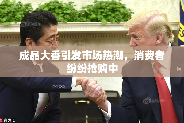 成品大香引发市场热潮，消费者纷纷抢购中