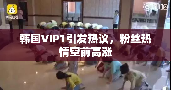 韩国VIP1引发热议，粉丝热情空前高涨
