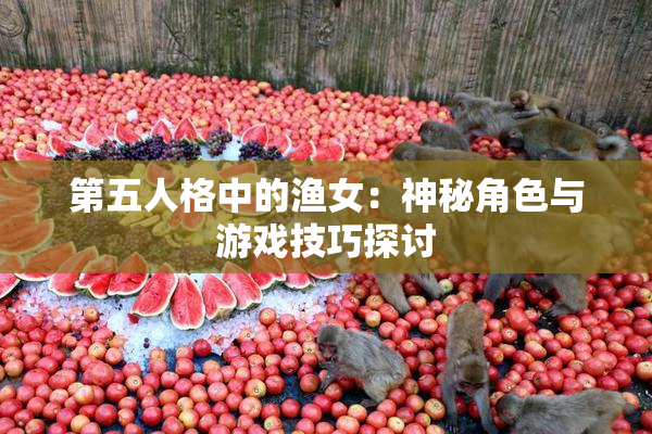 第五人格中的渔女：神秘角色与游戏技巧探讨