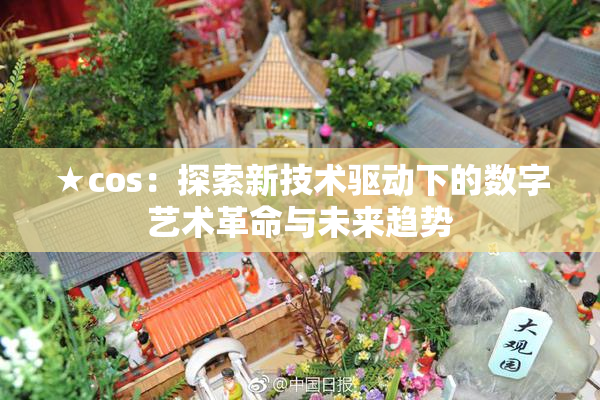 ★cos：探索新技术驱动下的数字艺术革命与未来趋势