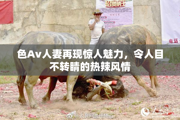 色Av人妻再现惊人魅力，令人目不转睛的热辣风情