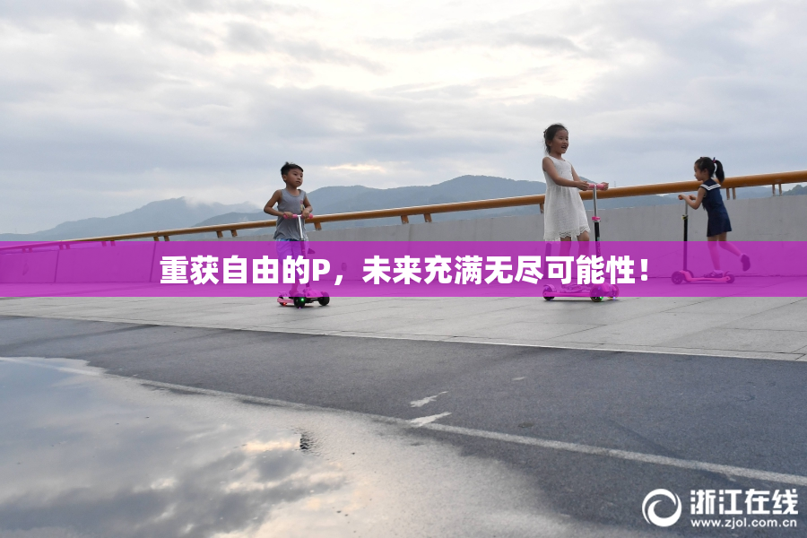 重获自由的P，未来充满无尽可能性！