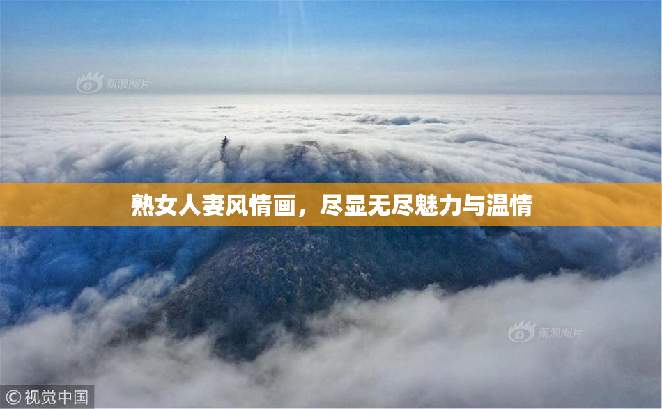 熟女人妻风情画，尽显无尽魅力与温情