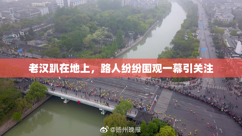 老汉趴在地上，路人纷纷围观一幕引关注