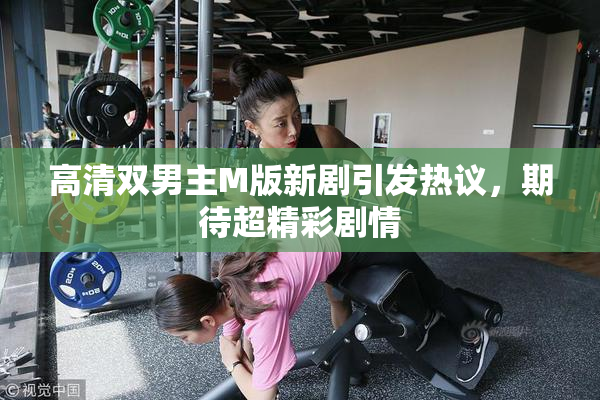 高清双男主M版新剧引发热议，期待超精彩剧情
