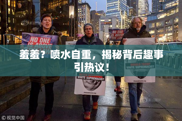 羞羞？喷水自重，揭秘背后趣事引热议！