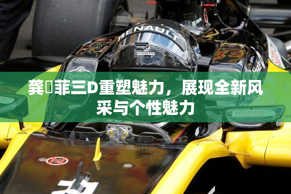 龚玥菲三D重塑魅力，展现全新风采与个性魅力