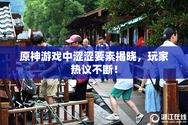 原神游戏中涩涩要素揭晓，玩家热议不断！