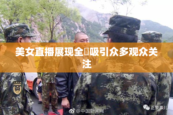 美女直播展现全婐吸引众多观众关注