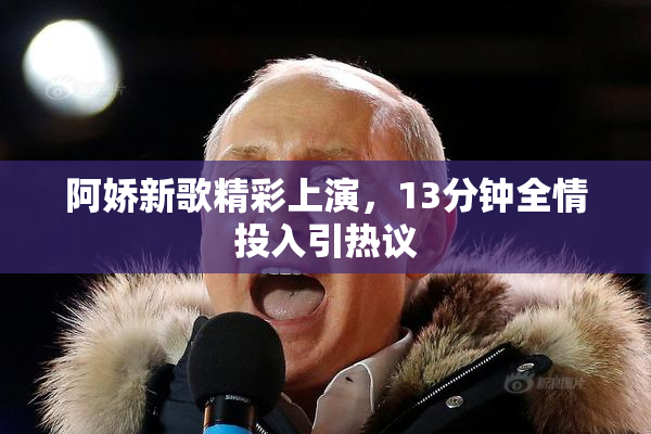 阿娇新歌精彩上演，13分钟全情投入引热议