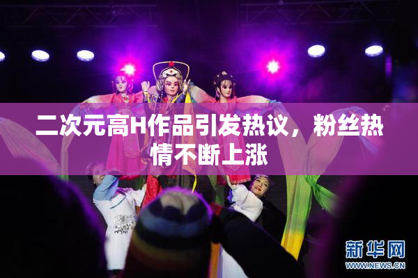 二次元高H作品引发热议，粉丝热情不断上涨