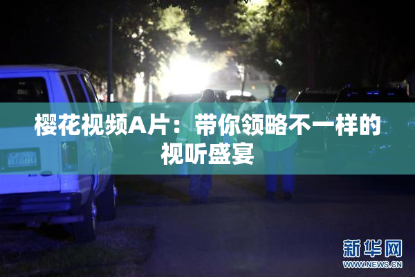 樱花视频A片：带你领略不一样的视听盛宴
