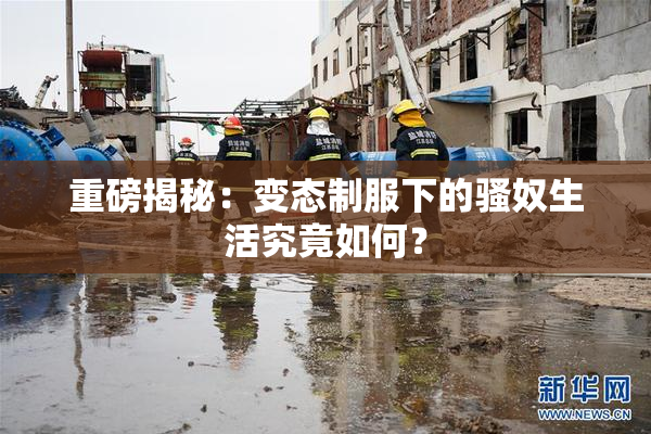 重磅揭秘：变态制服下的骚奴生活究竟如何？