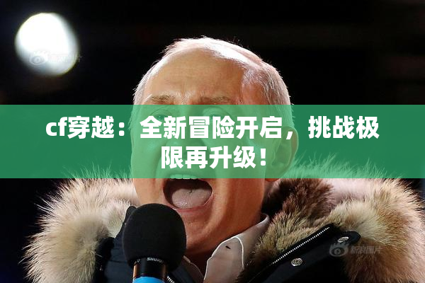cf穿越：全新冒险开启，挑战极限再升级！