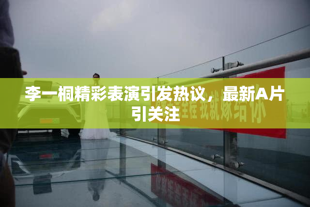 李一桐精彩表演引发热议，最新A片引关注