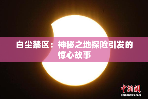 白尘禁区：神秘之地探险引发的惊心故事