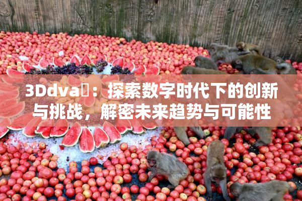 3Ddva婬：探索数字时代下的创新与挑战，解密未来趋势与可能性