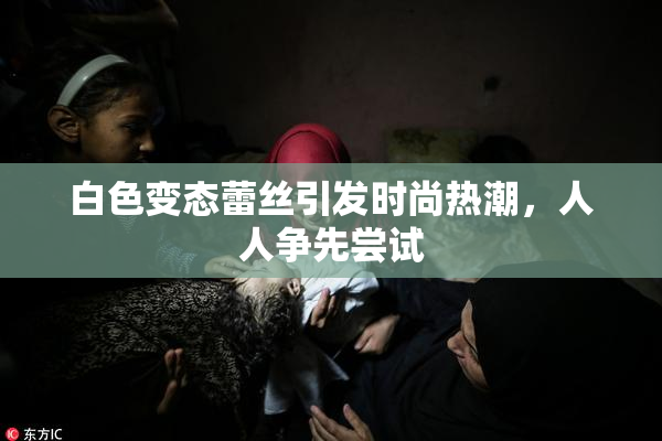 白色变态蕾丝引发时尚热潮，人人争先尝试