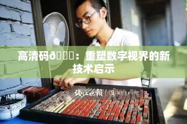 高清码🔞：重塑数字视界的新技术启示