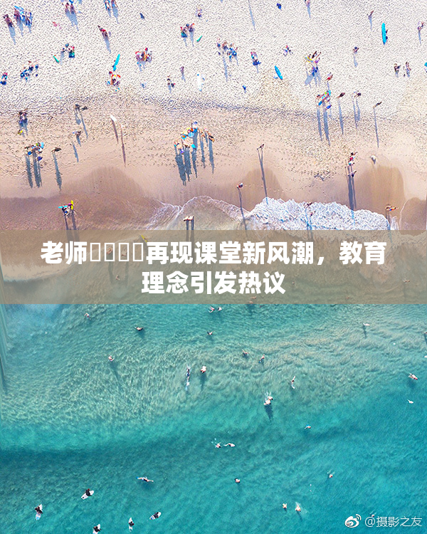 老师❌‌❌‌再现课堂新风潮，教育理念引发热议