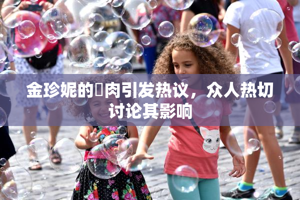 金珍妮的婬肉引发热议，众人热切讨论其影响