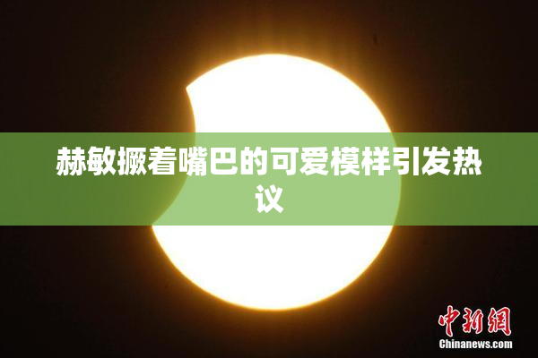 赫敏撅着嘴巴的可爱模样引发热议