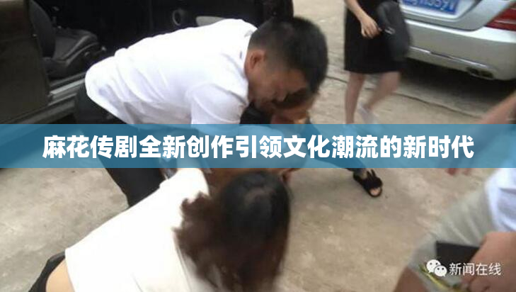 麻花传剧全新创作引领文化潮流的新时代