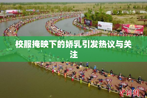 校服掩映下的娇乳引发热议与关注