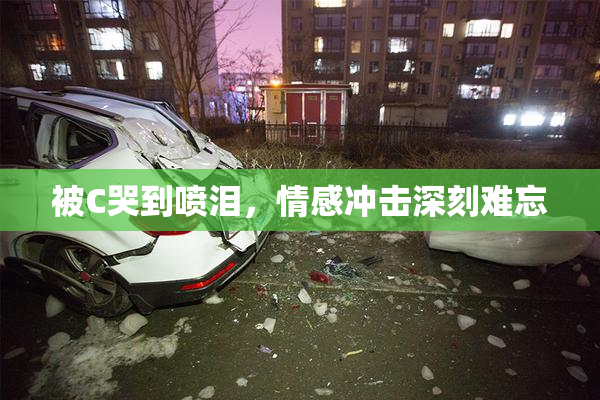 被C哭到喷泪，情感冲击深刻难忘