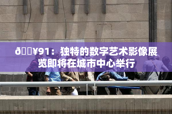 🔥91：独特的数字艺术影像展览即将在城市中心举行