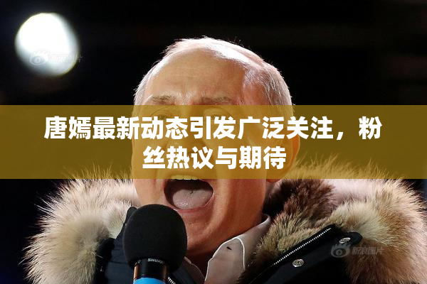 唐嫣最新动态引发广泛关注，粉丝热议与期待