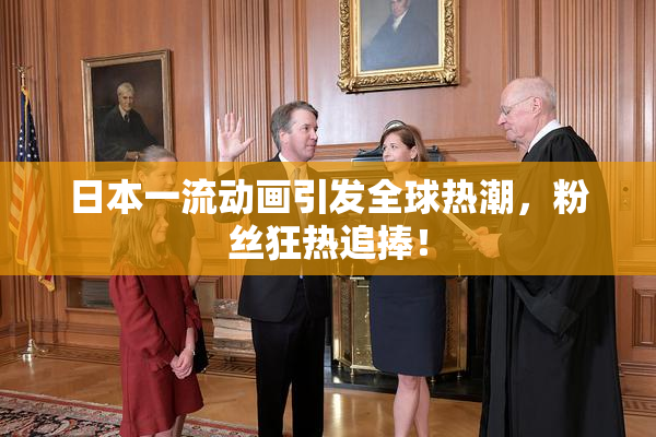 日本一流动画引发全球热潮，粉丝狂热追捧！