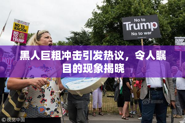 黑人巨粗冲击引发热议，令人瞩目的现象揭晓