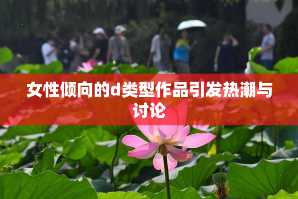 女性倾向的d类型作品引发热潮与讨论