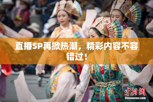 直播SP再掀热潮，精彩内容不容错过！
