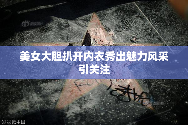美女大胆扒开内衣秀出魅力风采引关注