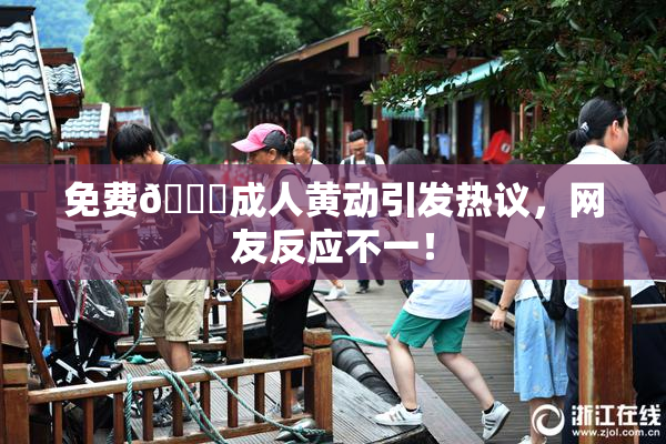 免费🔞成人黄动引发热议，网友反应不一！