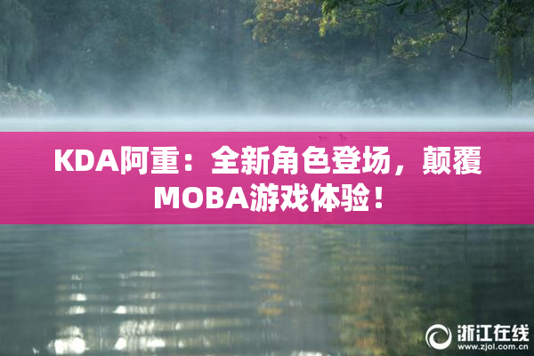 KDA阿重：全新角色登场，颠覆MOBA游戏体验！