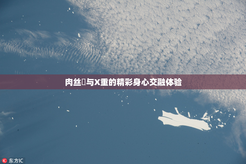 肉丝祙与X重的精彩身心交融体验