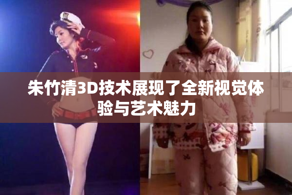 朱竹清3D技术展现了全新视觉体验与艺术魅力