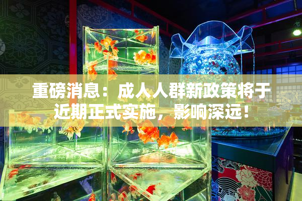 重磅消息：成人人群新政策将于近期正式实施，影响深远！